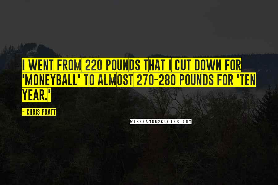 Chris Pratt Quotes: I went from 220 pounds that I cut down for 'Moneyball' to almost 270-280 pounds for 'Ten Year.'