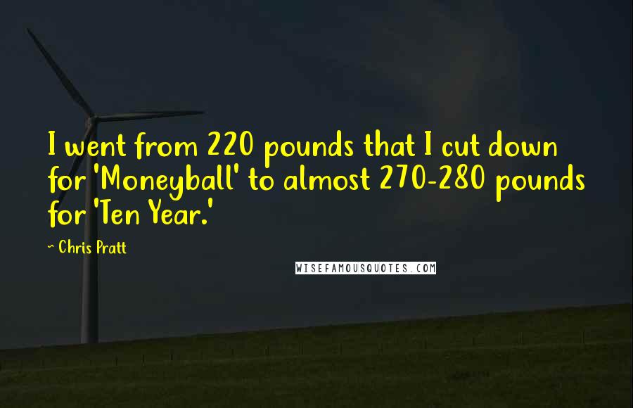 Chris Pratt Quotes: I went from 220 pounds that I cut down for 'Moneyball' to almost 270-280 pounds for 'Ten Year.'