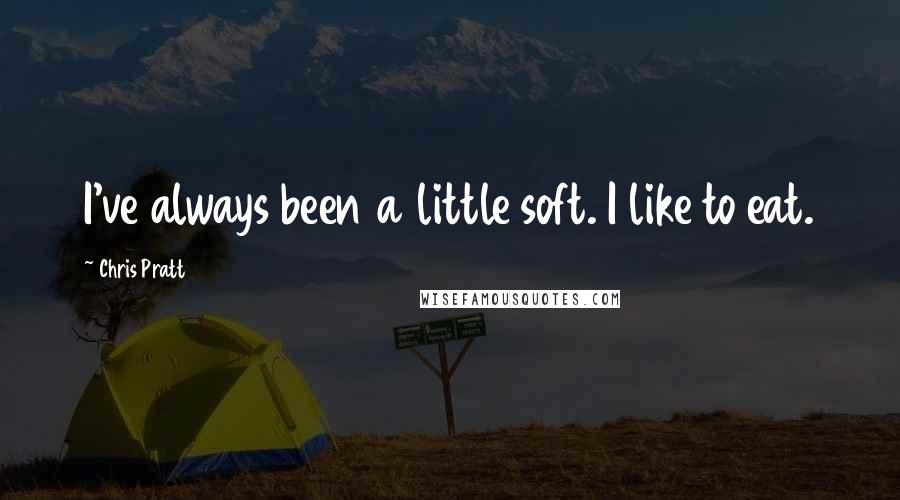 Chris Pratt Quotes: I've always been a little soft. I like to eat.