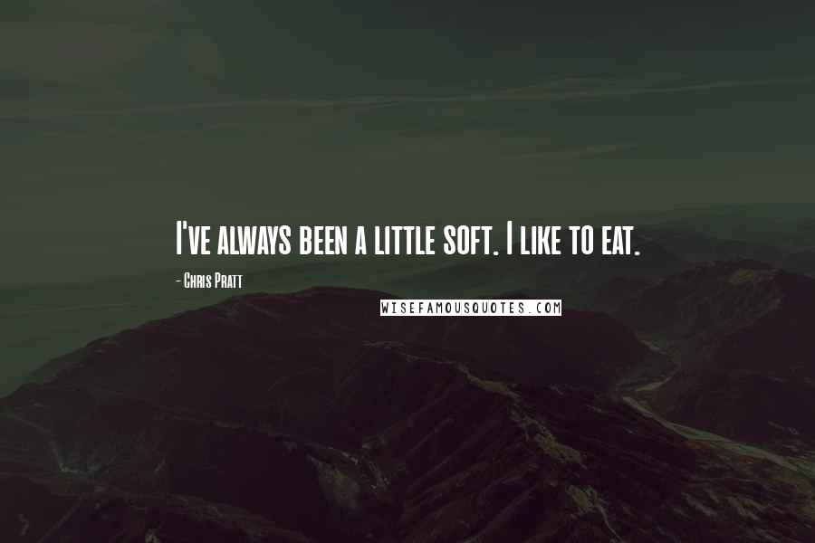Chris Pratt Quotes: I've always been a little soft. I like to eat.