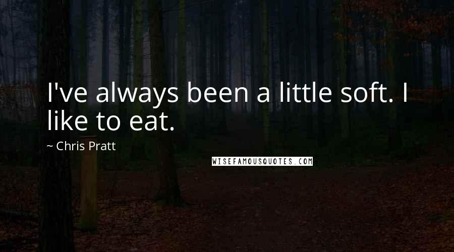 Chris Pratt Quotes: I've always been a little soft. I like to eat.