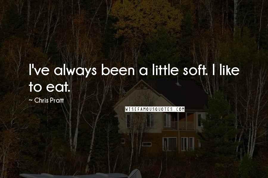 Chris Pratt Quotes: I've always been a little soft. I like to eat.