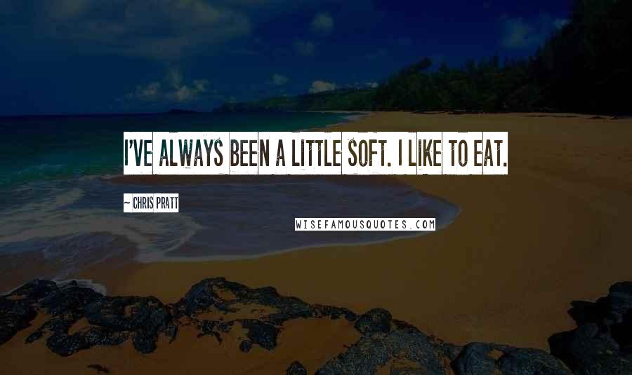 Chris Pratt Quotes: I've always been a little soft. I like to eat.