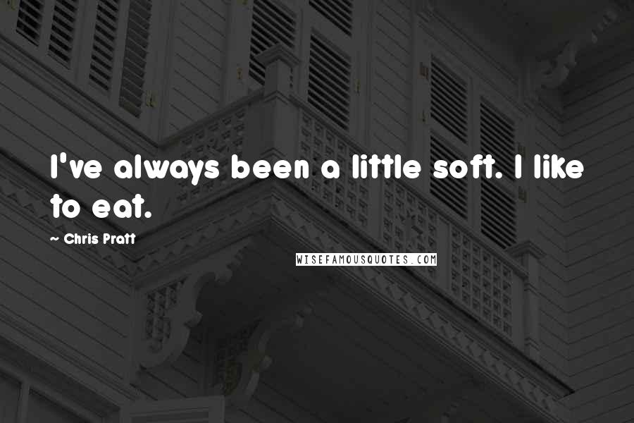 Chris Pratt Quotes: I've always been a little soft. I like to eat.