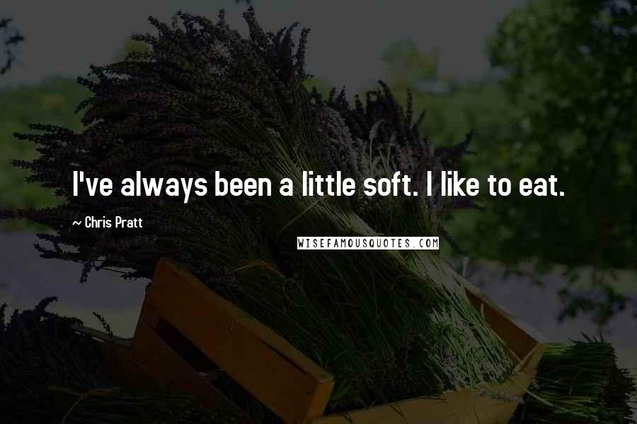 Chris Pratt Quotes: I've always been a little soft. I like to eat.