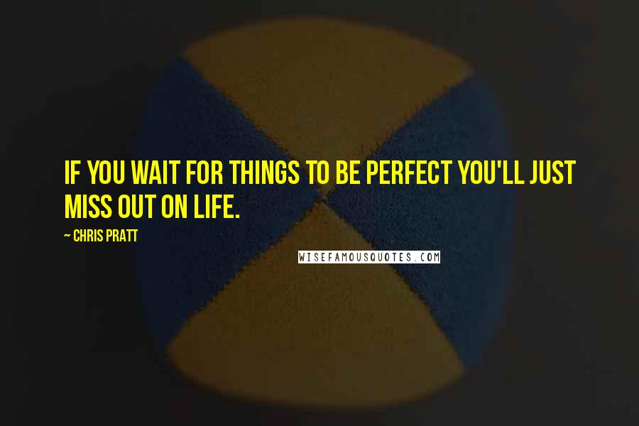 Chris Pratt Quotes: If you wait for things to be perfect you'll just miss out on life.