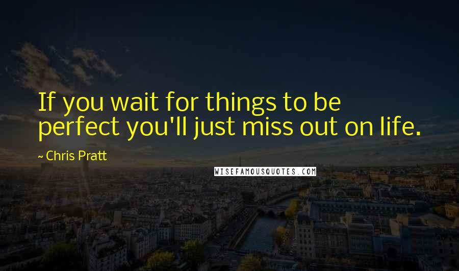 Chris Pratt Quotes: If you wait for things to be perfect you'll just miss out on life.