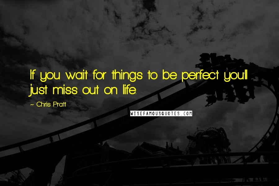 Chris Pratt Quotes: If you wait for things to be perfect you'll just miss out on life.