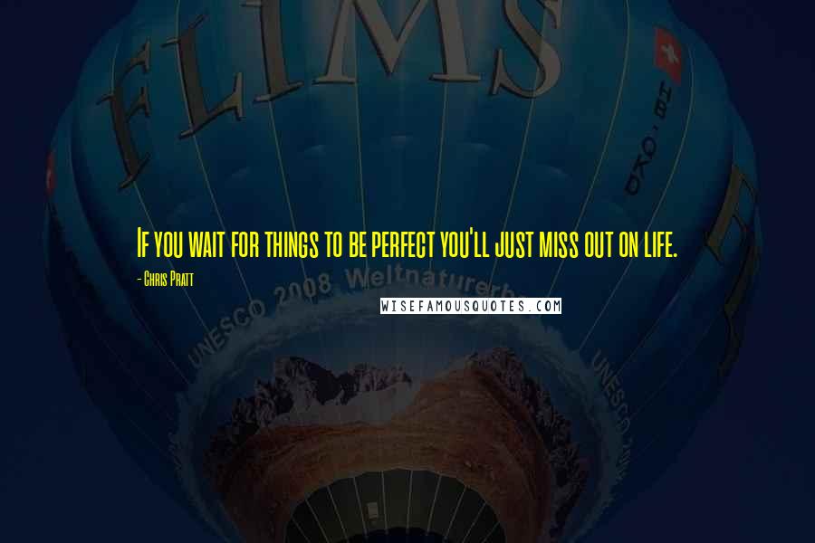 Chris Pratt Quotes: If you wait for things to be perfect you'll just miss out on life.