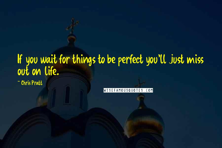 Chris Pratt Quotes: If you wait for things to be perfect you'll just miss out on life.