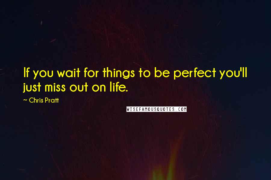 Chris Pratt Quotes: If you wait for things to be perfect you'll just miss out on life.