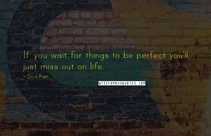 Chris Pratt Quotes: If you wait for things to be perfect you'll just miss out on life.