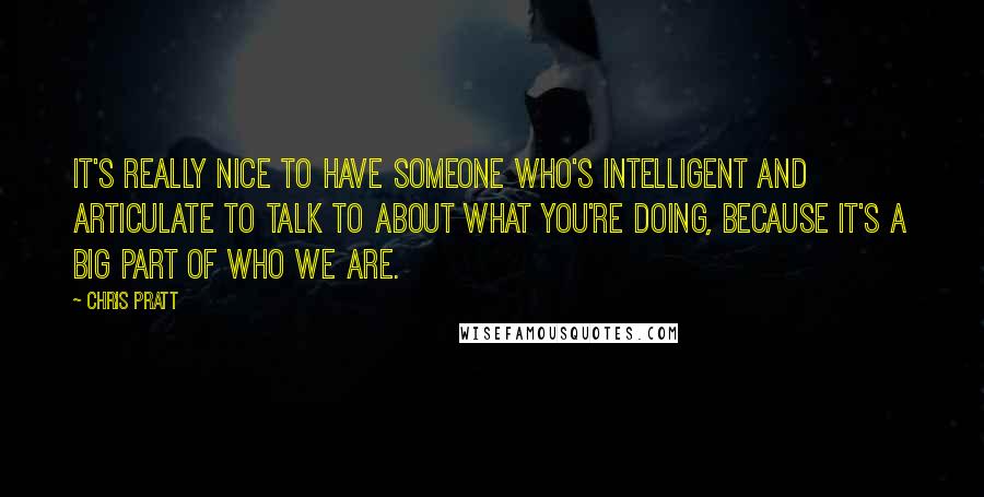 Chris Pratt Quotes: It's really nice to have someone who's intelligent and articulate to talk to about what you're doing, because it's a big part of who we are.