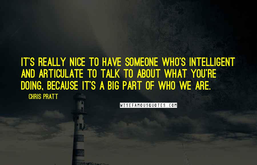 Chris Pratt Quotes: It's really nice to have someone who's intelligent and articulate to talk to about what you're doing, because it's a big part of who we are.