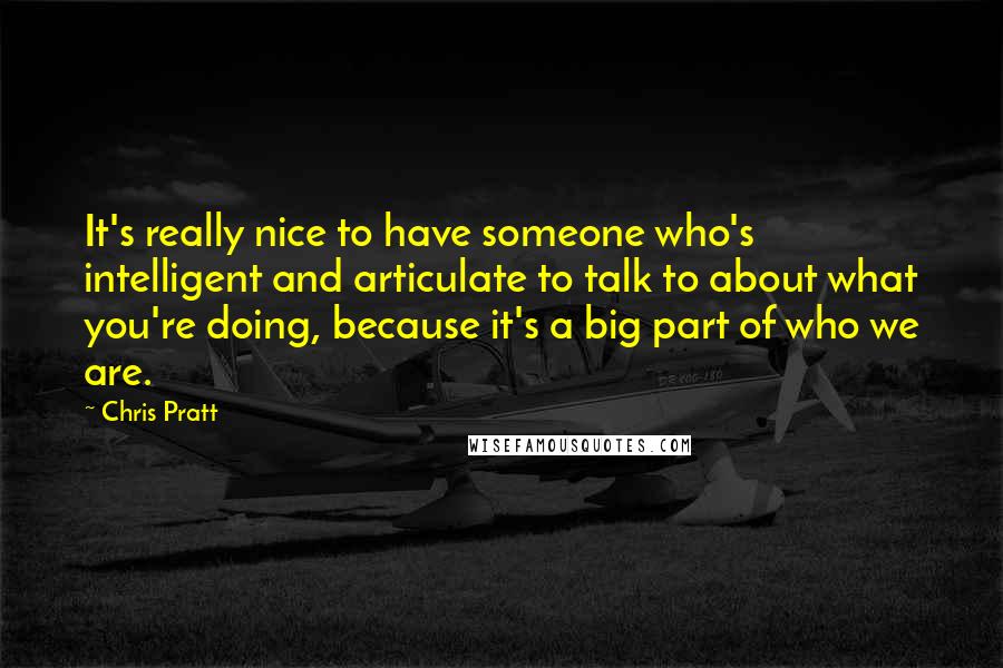 Chris Pratt Quotes: It's really nice to have someone who's intelligent and articulate to talk to about what you're doing, because it's a big part of who we are.