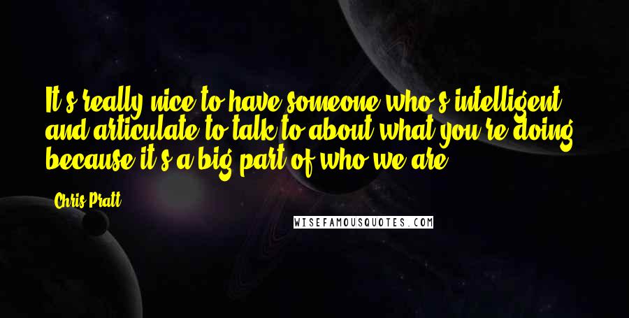 Chris Pratt Quotes: It's really nice to have someone who's intelligent and articulate to talk to about what you're doing, because it's a big part of who we are.