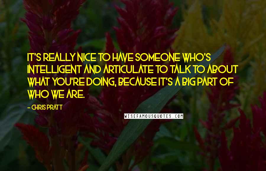 Chris Pratt Quotes: It's really nice to have someone who's intelligent and articulate to talk to about what you're doing, because it's a big part of who we are.
