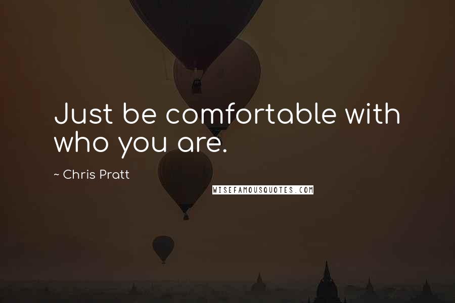 Chris Pratt Quotes: Just be comfortable with who you are.