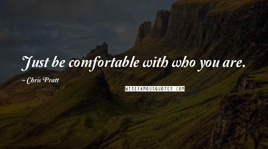 Chris Pratt Quotes: Just be comfortable with who you are.