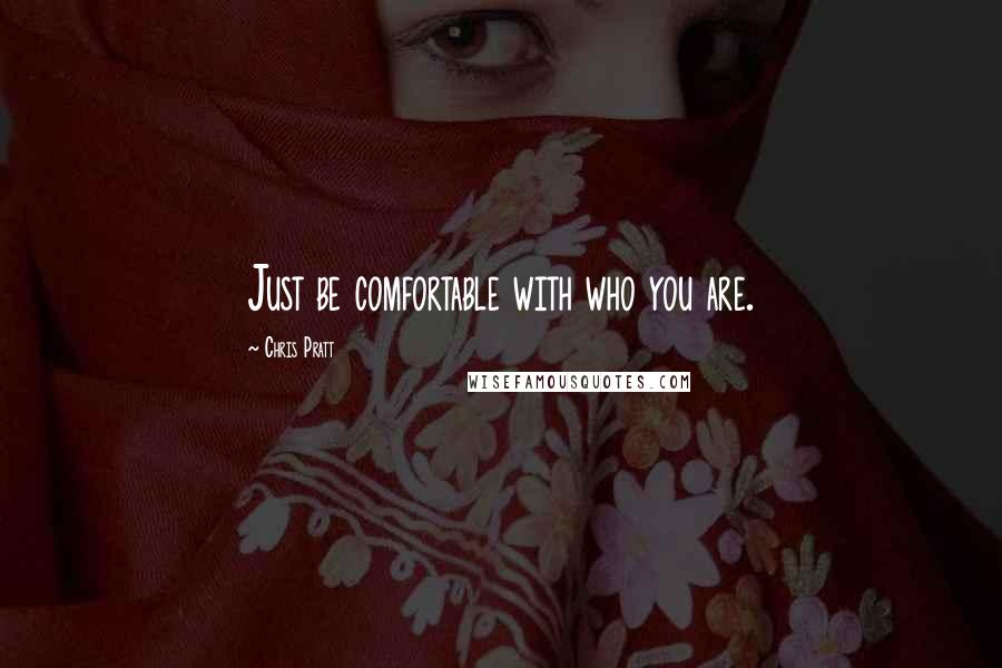 Chris Pratt Quotes: Just be comfortable with who you are.