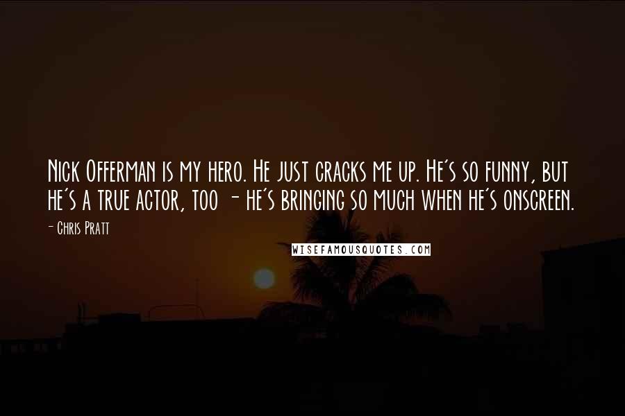 Chris Pratt Quotes: Nick Offerman is my hero. He just cracks me up. He's so funny, but he's a true actor, too - he's bringing so much when he's onscreen.