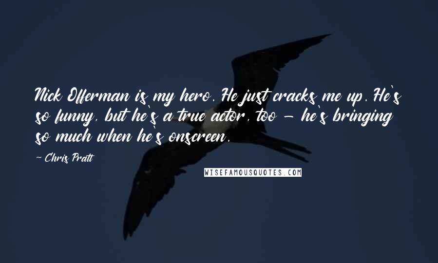 Chris Pratt Quotes: Nick Offerman is my hero. He just cracks me up. He's so funny, but he's a true actor, too - he's bringing so much when he's onscreen.