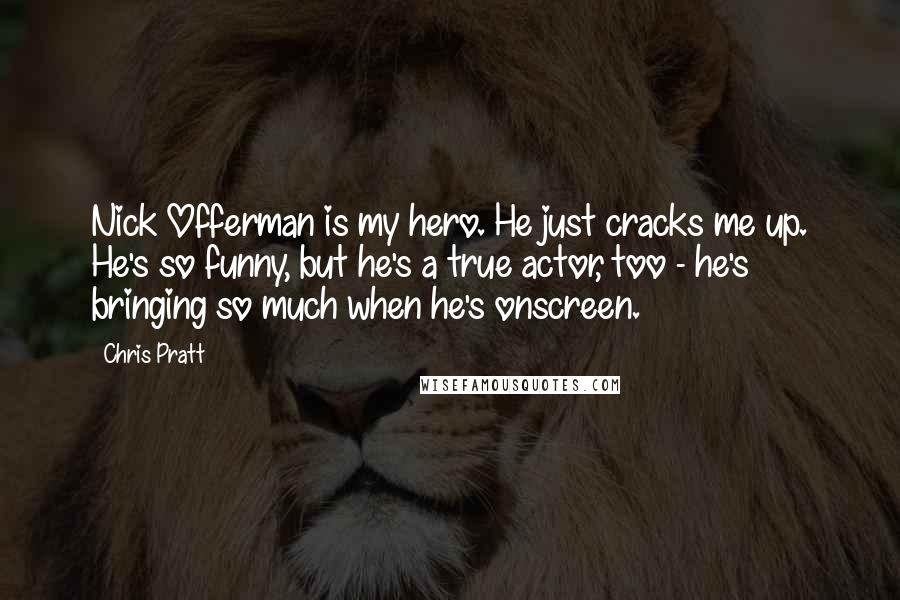 Chris Pratt Quotes: Nick Offerman is my hero. He just cracks me up. He's so funny, but he's a true actor, too - he's bringing so much when he's onscreen.