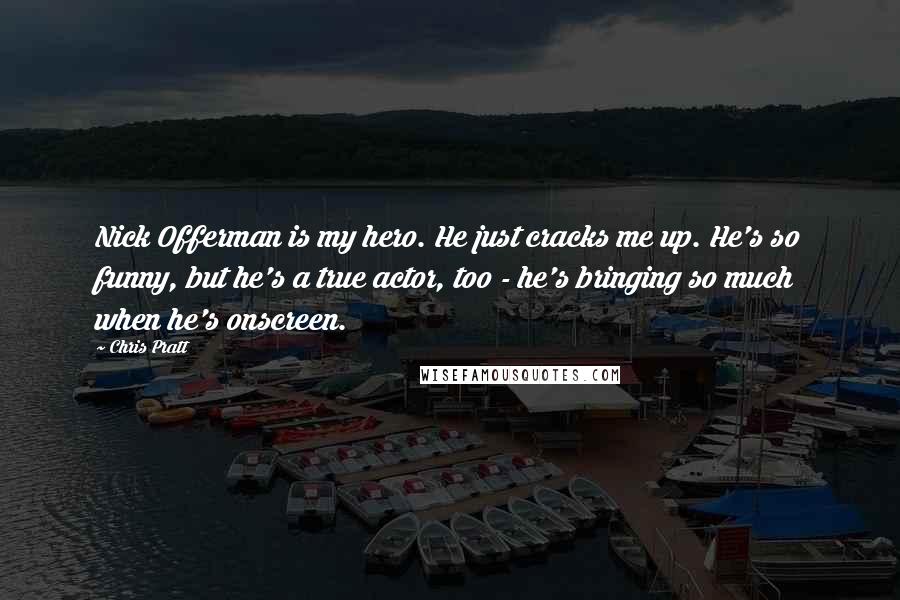 Chris Pratt Quotes: Nick Offerman is my hero. He just cracks me up. He's so funny, but he's a true actor, too - he's bringing so much when he's onscreen.