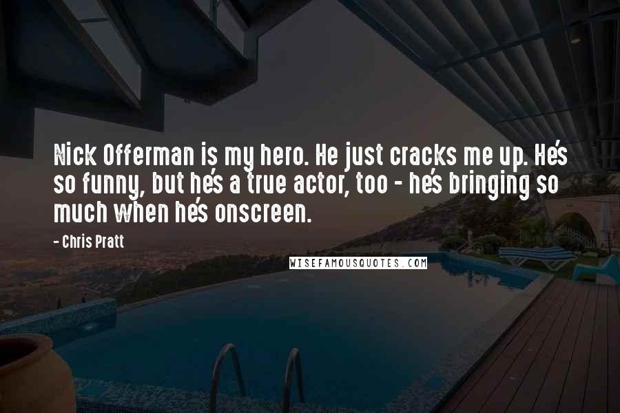 Chris Pratt Quotes: Nick Offerman is my hero. He just cracks me up. He's so funny, but he's a true actor, too - he's bringing so much when he's onscreen.