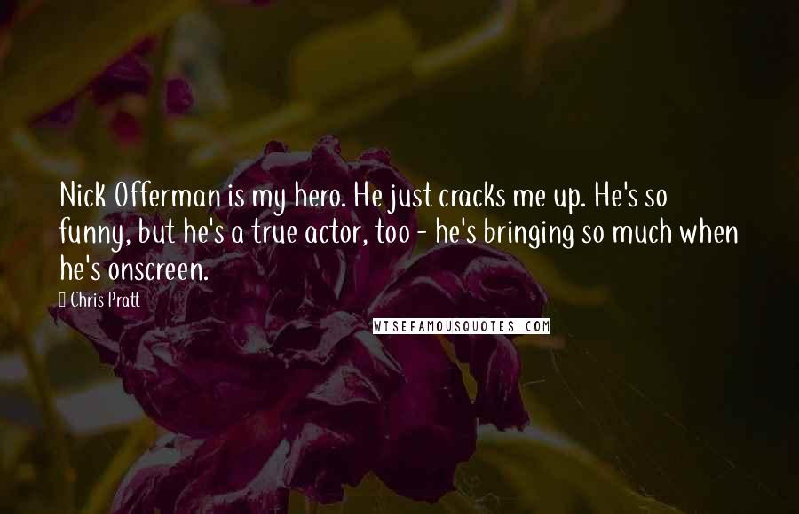 Chris Pratt Quotes: Nick Offerman is my hero. He just cracks me up. He's so funny, but he's a true actor, too - he's bringing so much when he's onscreen.
