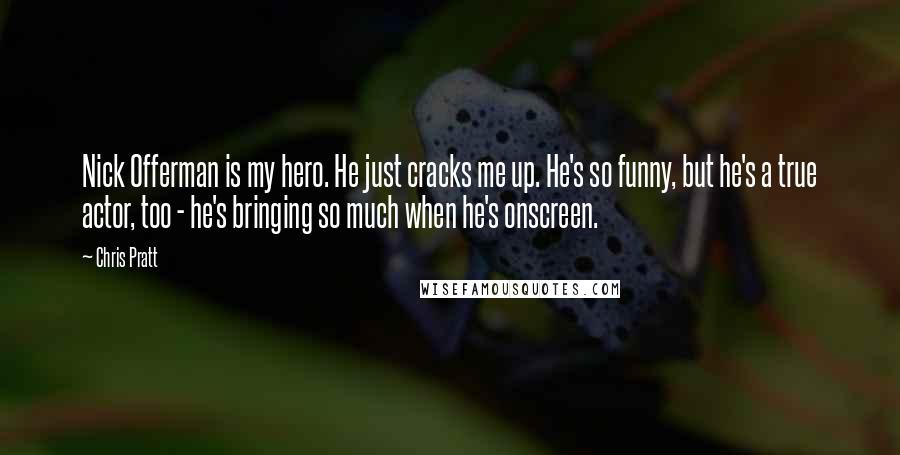 Chris Pratt Quotes: Nick Offerman is my hero. He just cracks me up. He's so funny, but he's a true actor, too - he's bringing so much when he's onscreen.