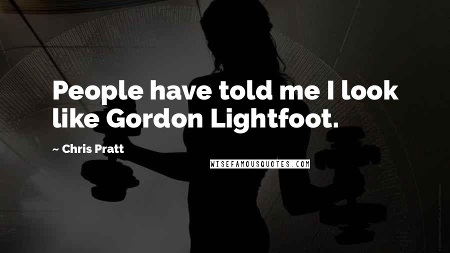 Chris Pratt Quotes: People have told me I look like Gordon Lightfoot.