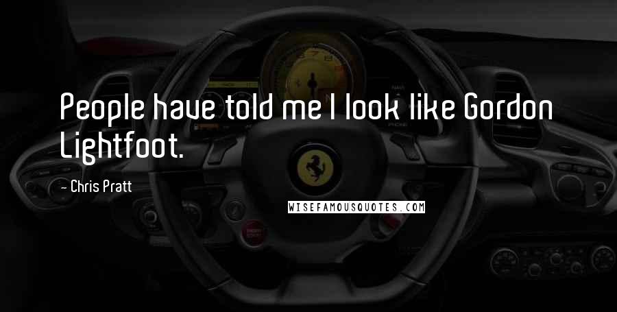 Chris Pratt Quotes: People have told me I look like Gordon Lightfoot.