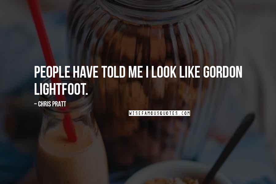 Chris Pratt Quotes: People have told me I look like Gordon Lightfoot.