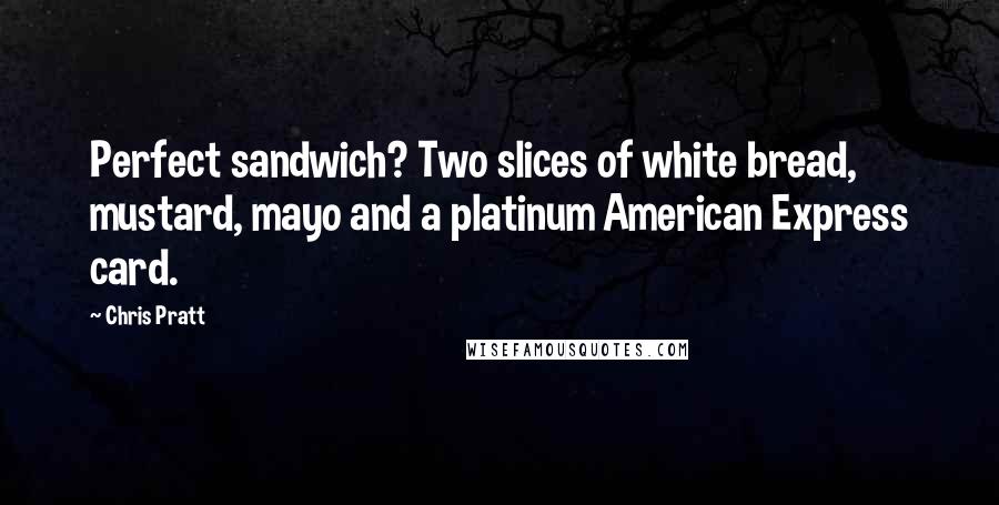 Chris Pratt Quotes: Perfect sandwich? Two slices of white bread, mustard, mayo and a platinum American Express card.