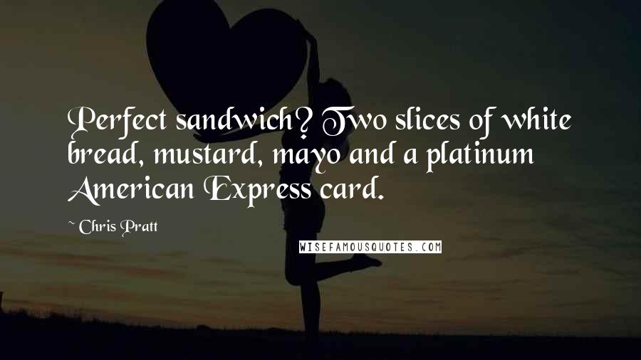 Chris Pratt Quotes: Perfect sandwich? Two slices of white bread, mustard, mayo and a platinum American Express card.