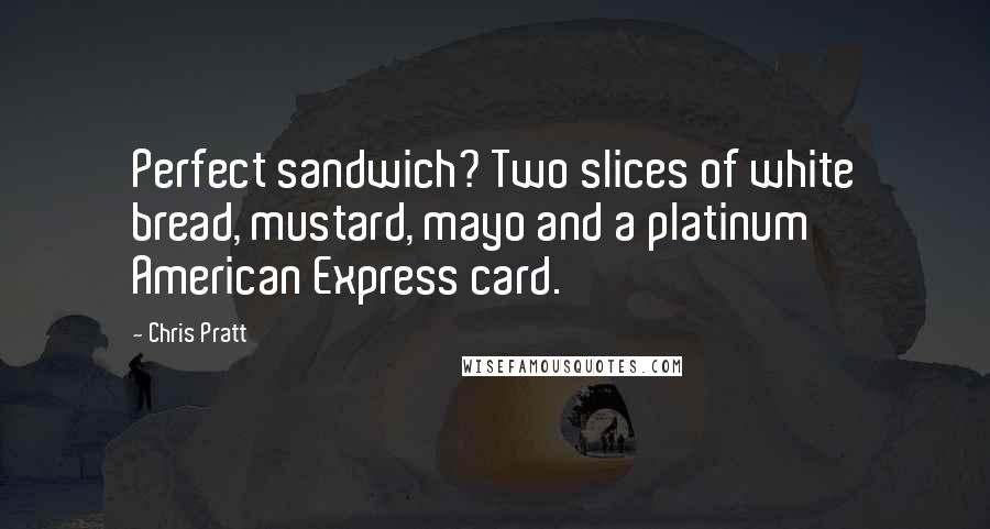 Chris Pratt Quotes: Perfect sandwich? Two slices of white bread, mustard, mayo and a platinum American Express card.