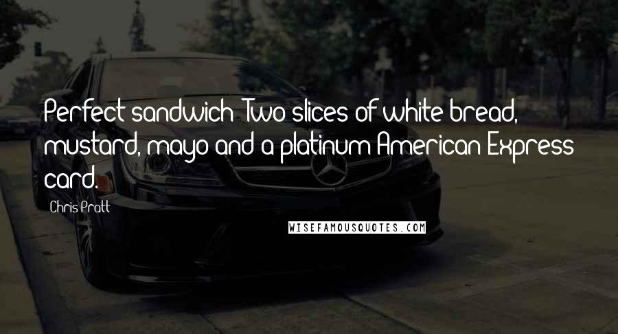 Chris Pratt Quotes: Perfect sandwich? Two slices of white bread, mustard, mayo and a platinum American Express card.