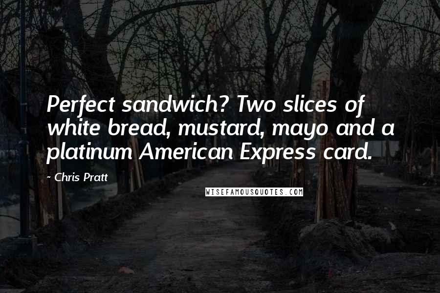 Chris Pratt Quotes: Perfect sandwich? Two slices of white bread, mustard, mayo and a platinum American Express card.