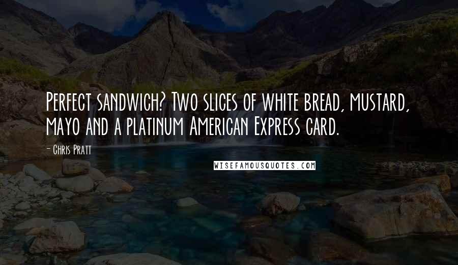 Chris Pratt Quotes: Perfect sandwich? Two slices of white bread, mustard, mayo and a platinum American Express card.