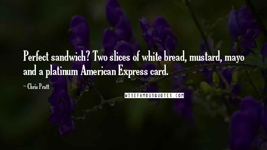 Chris Pratt Quotes: Perfect sandwich? Two slices of white bread, mustard, mayo and a platinum American Express card.