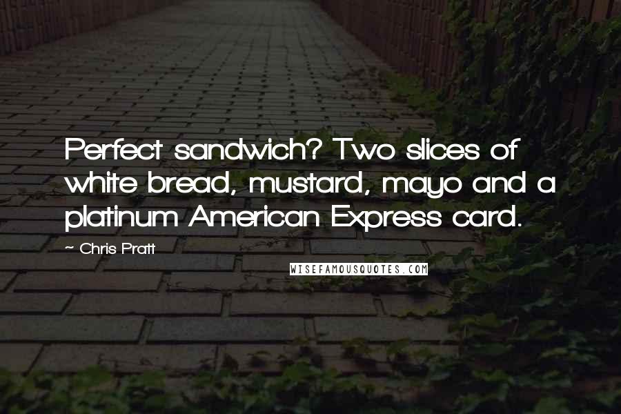 Chris Pratt Quotes: Perfect sandwich? Two slices of white bread, mustard, mayo and a platinum American Express card.