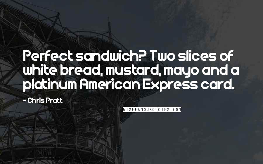 Chris Pratt Quotes: Perfect sandwich? Two slices of white bread, mustard, mayo and a platinum American Express card.