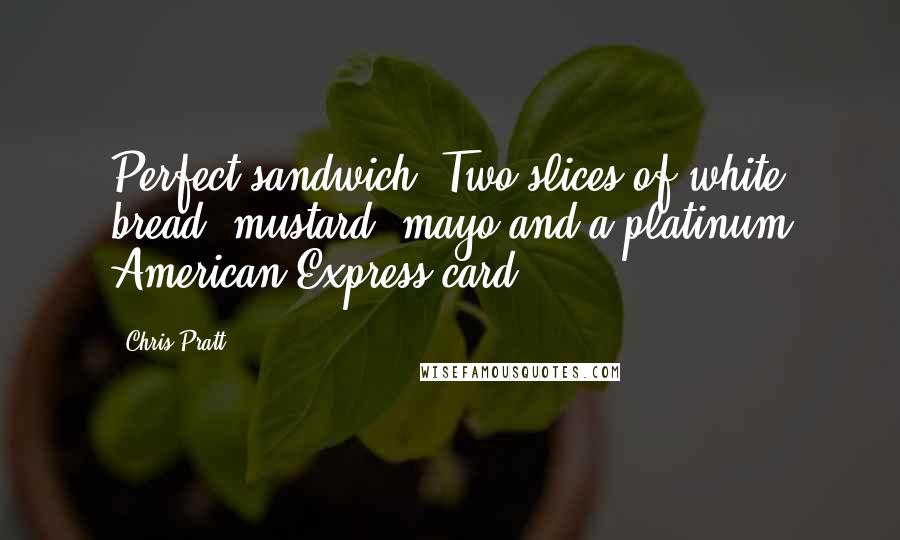 Chris Pratt Quotes: Perfect sandwich? Two slices of white bread, mustard, mayo and a platinum American Express card.