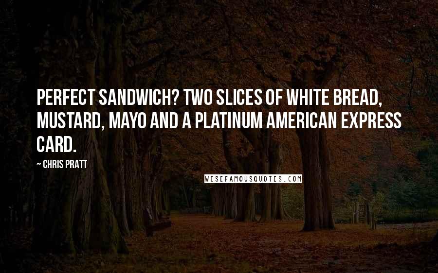 Chris Pratt Quotes: Perfect sandwich? Two slices of white bread, mustard, mayo and a platinum American Express card.