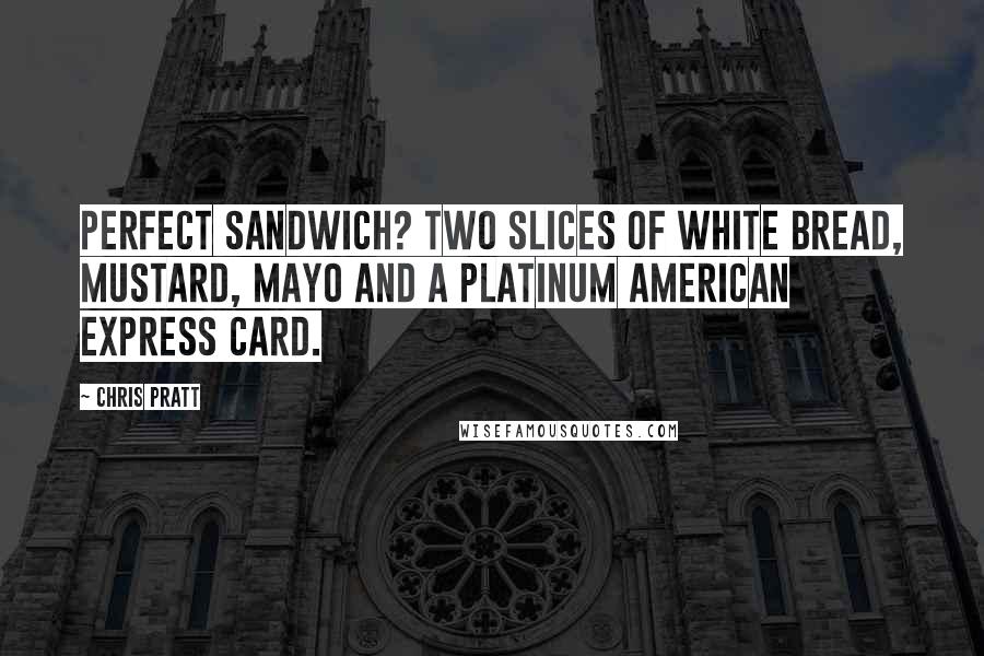 Chris Pratt Quotes: Perfect sandwich? Two slices of white bread, mustard, mayo and a platinum American Express card.