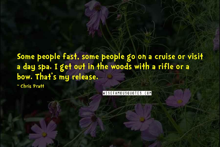Chris Pratt Quotes: Some people fast, some people go on a cruise or visit a day spa. I get out in the woods with a rifle or a bow. That's my release.
