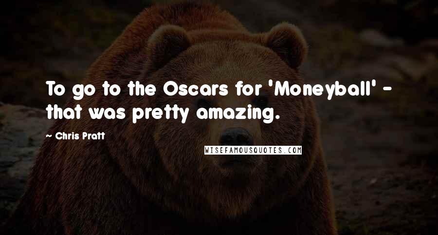 Chris Pratt Quotes: To go to the Oscars for 'Moneyball' - that was pretty amazing.