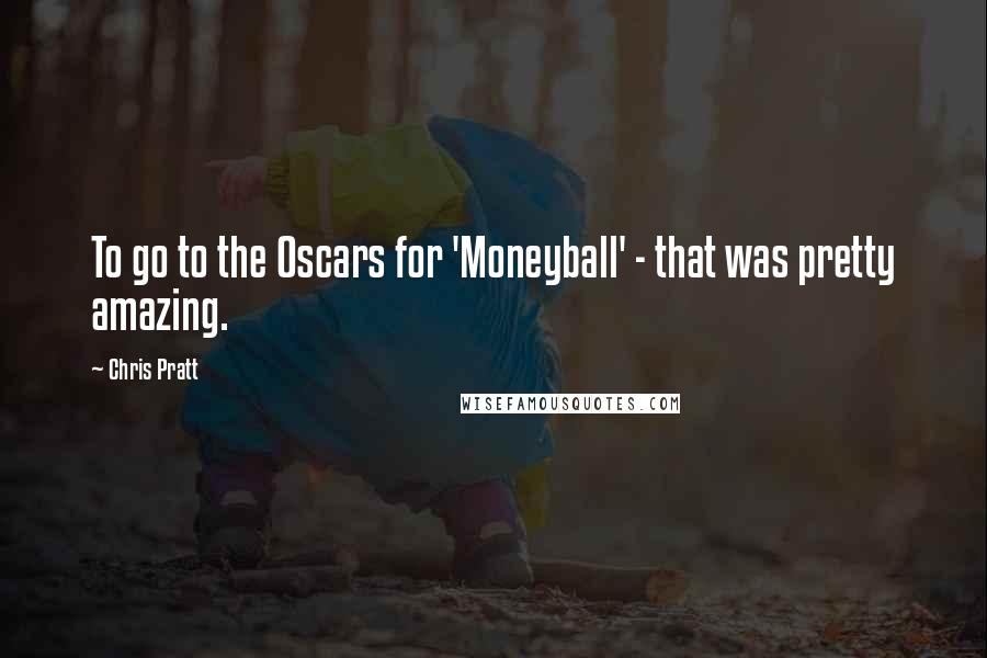 Chris Pratt Quotes: To go to the Oscars for 'Moneyball' - that was pretty amazing.