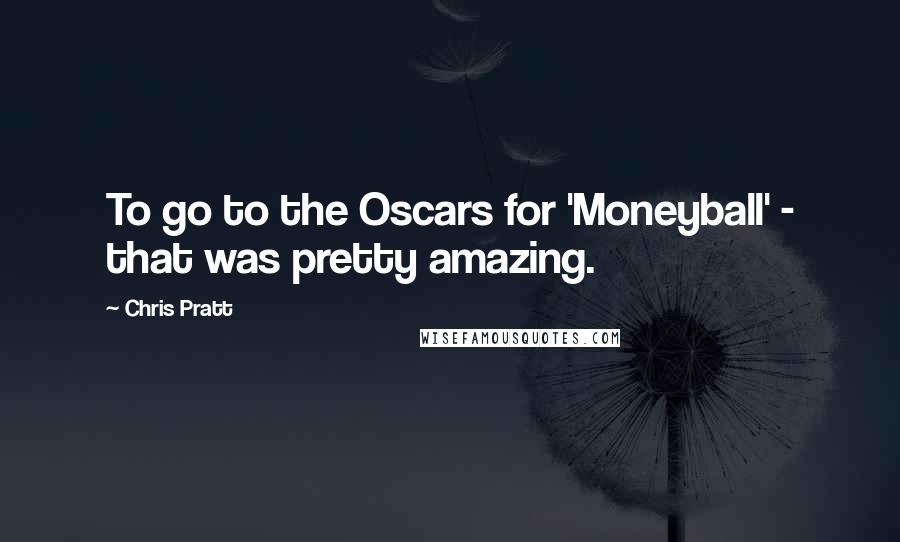 Chris Pratt Quotes: To go to the Oscars for 'Moneyball' - that was pretty amazing.